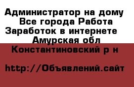 Администратор на дому  - Все города Работа » Заработок в интернете   . Амурская обл.,Константиновский р-н